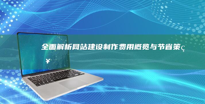 全面解析：网站建设制作费用概览与节省策略