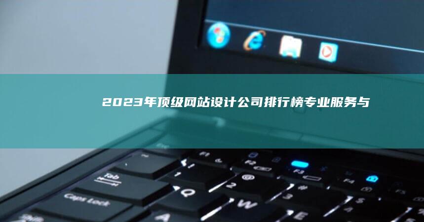 2023年顶级网站设计公司排行榜：专业服务与创新设计并重